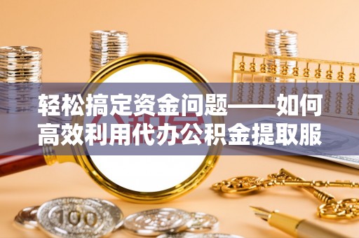 攀枝花轻松搞定资金问题——如何高效利用代办公积金提取服务