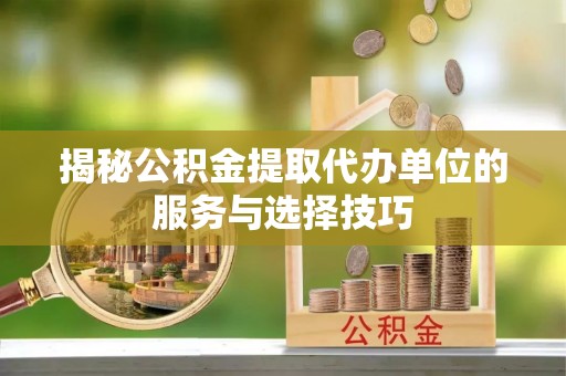 攀枝花揭秘公积金提取代办单位的服务与选择技巧