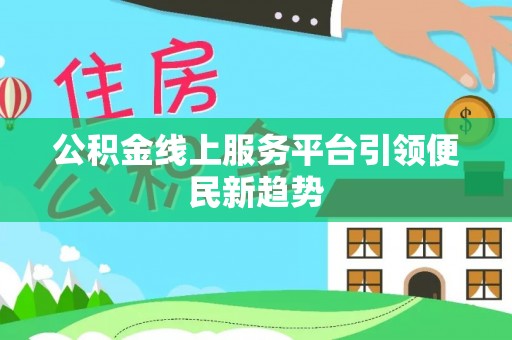 攀枝花公积金线上服务平台引领便民新趋势