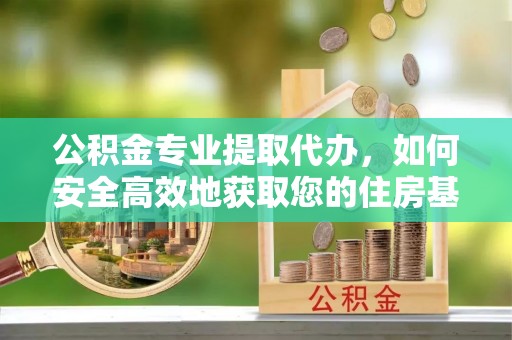 攀枝花公积金专业提取代办，如何安全高效地获取您的住房基金