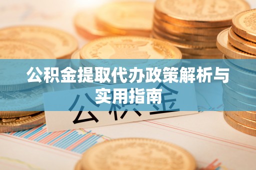 攀枝花公积金提取代办政策解析与实用指南