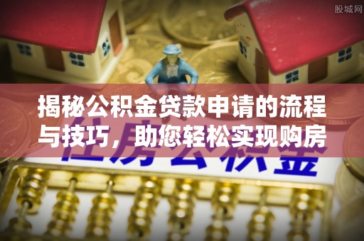 攀枝花揭秘公积金贷款申请的流程与技巧，助您轻松实现购房梦