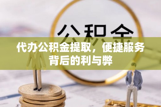 攀枝花代办公积金提取，便捷服务背后的利与弊