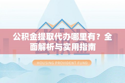 攀枝花公积金提取代办哪里有？全面解析与实用指南