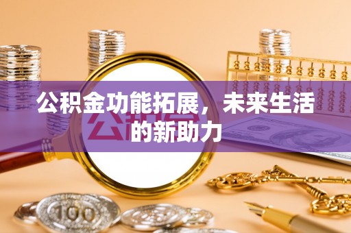 攀枝花公积金功能拓展，未来生活的新助力