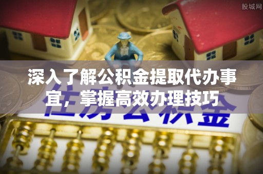 攀枝花深入了解公积金提取代办事宜，掌握高效办理技巧