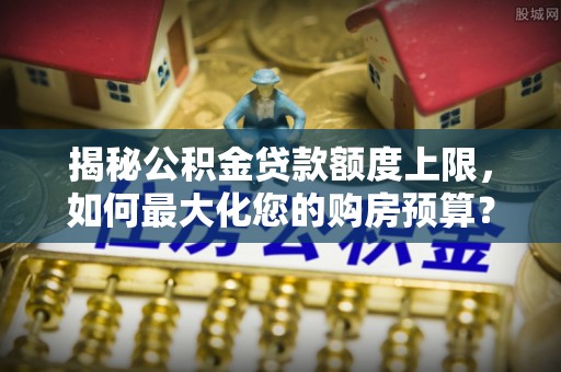 攀枝花揭秘公积金贷款额度上限，如何最大化您的购房预算？