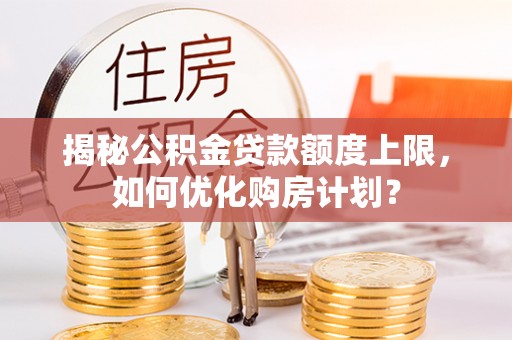 攀枝花揭秘公积金贷款额度上限，如何优化购房计划？