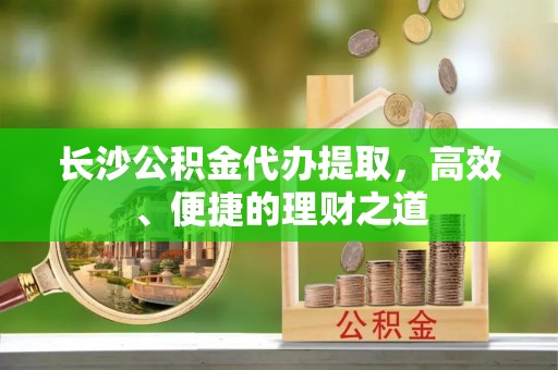攀枝花长沙公积金代办提取，高效、便捷的理财之道