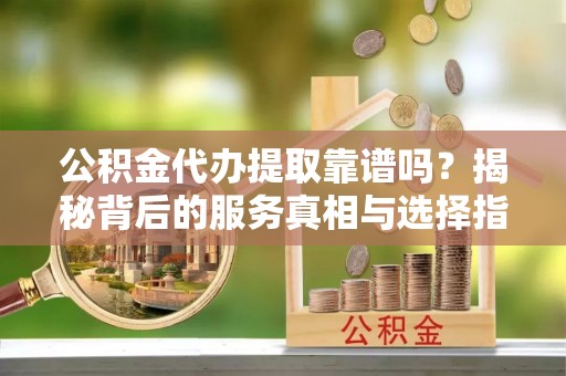 攀枝花公积金代办提取靠谱吗？揭秘背后的服务真相与选择指南