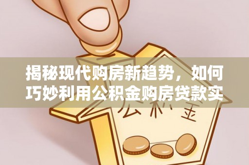 攀枝花揭秘现代购房新趋势，如何巧妙利用公积金购房贷款实现梦想家园