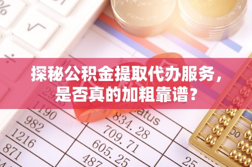 攀枝花探秘公积金提取代办服务，是否真的加粗靠谱？