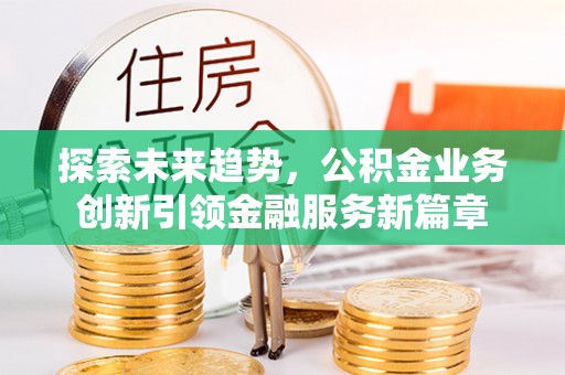 攀枝花探索未来趋势，公积金业务创新引领金融服务新篇章