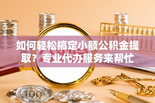 攀枝花如何轻松搞定小额公积金提取？专业代办服务来帮忙