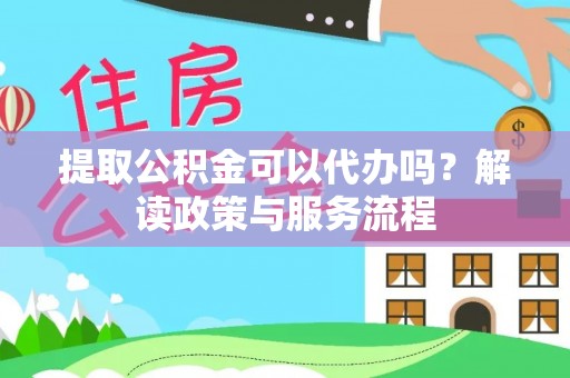 攀枝花提取公积金可以代办吗？解读政策与服务流程