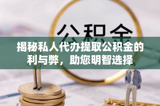 攀枝花揭秘私人代办提取公积金的利与弊，助您明智选择