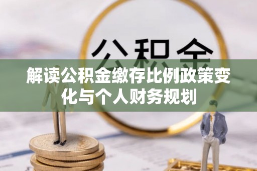 攀枝花解读公积金缴存比例政策变化与个人财务规划