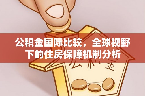 攀枝花公积金国际比较，全球视野下的住房保障机制分析