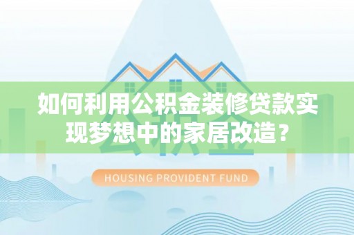 攀枝花如何利用公积金装修贷款实现梦想中的家居改造？