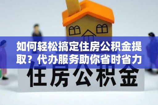 攀枝花如何轻松搞定住房公积金提取？代办服务助你省时省力