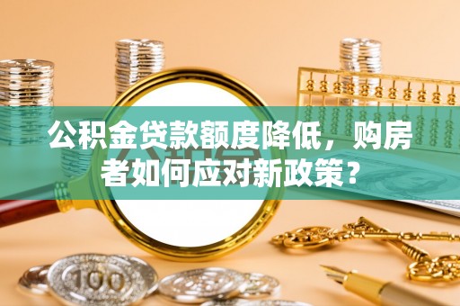 攀枝花公积金贷款额度降低，购房者如何应对新政策？