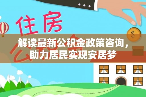 攀枝花解读最新公积金政策咨询，助力居民实现安居梦