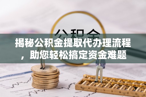 攀枝花揭秘公积金提取代办理流程，助您轻松搞定资金难题