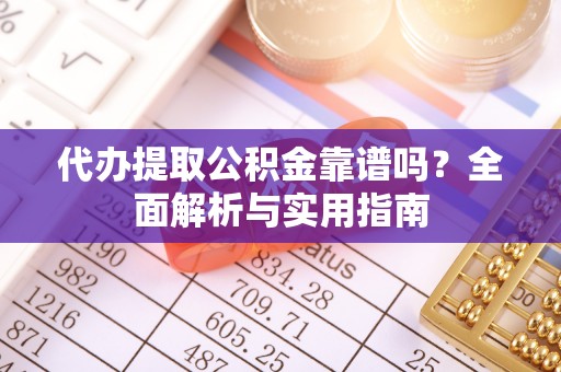 攀枝花代办提取公积金靠谱吗？全面解析与实用指南