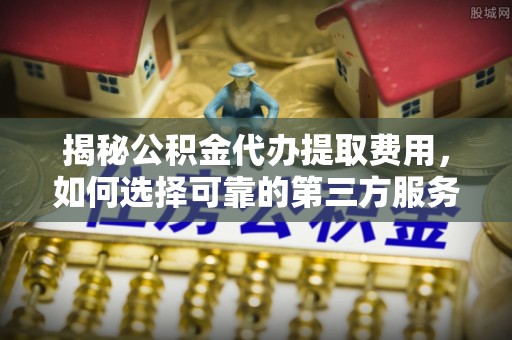 攀枝花揭秘公积金代办提取费用，如何选择可靠的第三方服务