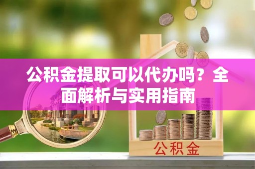 攀枝花公积金提取可以代办吗？全面解析与实用指南