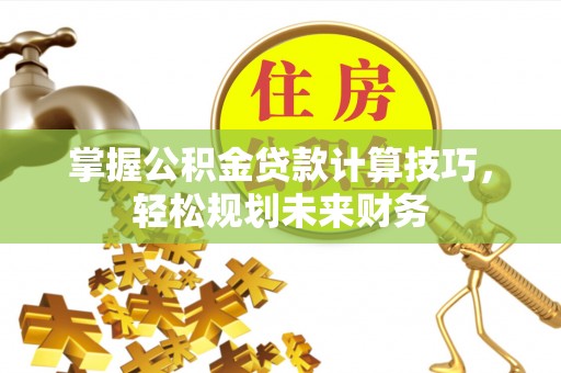 攀枝花掌握公积金贷款计算技巧，轻松规划未来财务