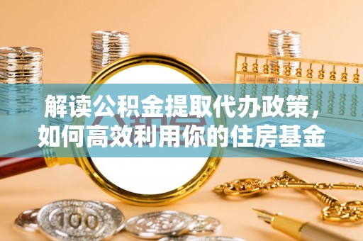 攀枝花解读公积金提取代办政策，如何高效利用你的住房基金