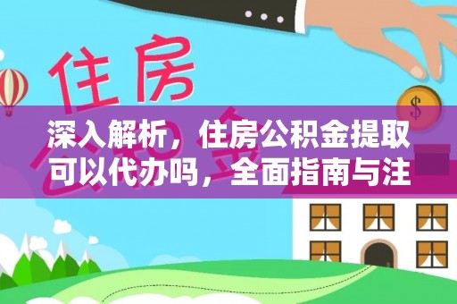 攀枝花深入解析，住房公积金提取可以代办吗，全面指南与注意事项