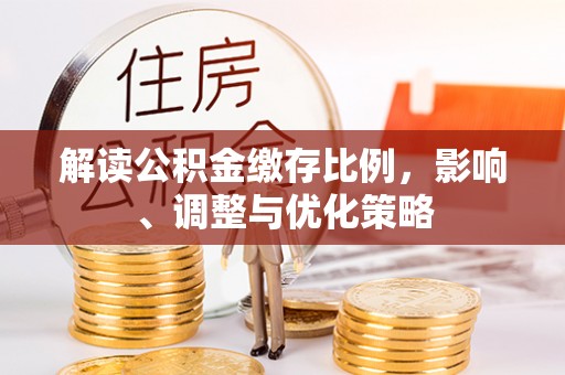 攀枝花解读公积金缴存比例，影响、调整与优化策略