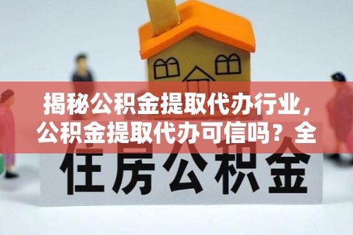 攀枝花揭秘公积金提取代办行业，公积金提取代办可信吗？全面解析与实用建议