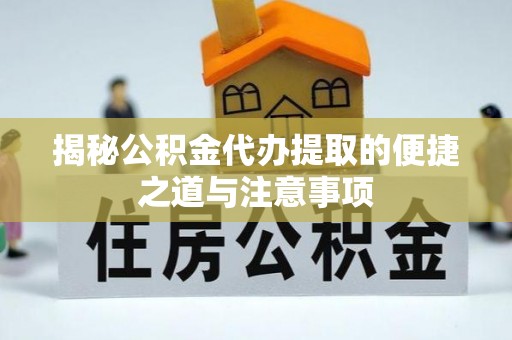 攀枝花揭秘公积金代办提取的便捷之道与注意事项