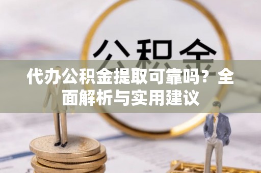 攀枝花代办公积金提取可靠吗？全面解析与实用建议