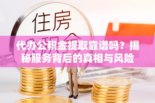 攀枝花代办公积金提取靠谱吗？揭秘服务背后的真相与风险