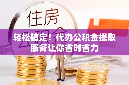 攀枝花轻松搞定！代办公积金提取服务让你省时省力