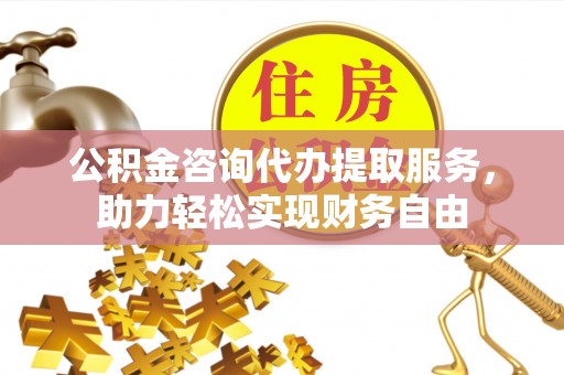 攀枝花公积金咨询代办提取服务，助力轻松实现财务自由