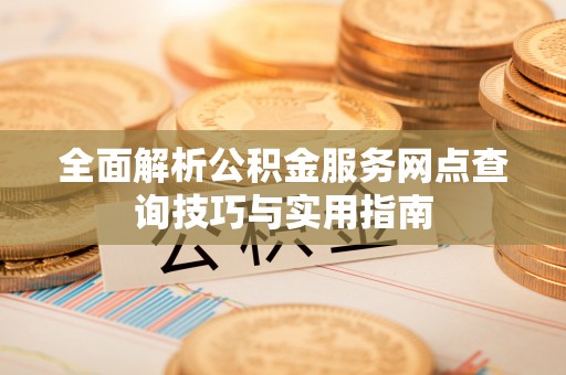 攀枝花全面解析公积金服务网点查询技巧与实用指南