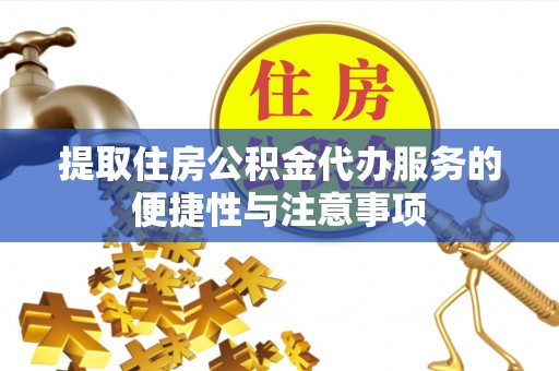 攀枝花提取住房公积金代办服务的便捷性与注意事项