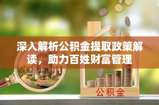 攀枝花深入解析公积金提取政策解读，助力百姓财富管理