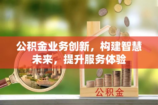 攀枝花公积金业务创新，构建智慧未来，提升服务体验