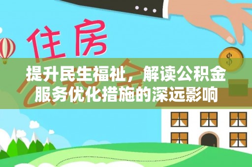 攀枝花提升民生福祉，解读公积金服务优化措施的深远影响
