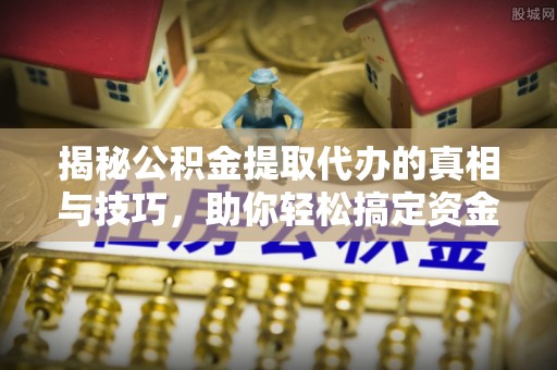 攀枝花揭秘公积金提取代办的真相与技巧，助你轻松搞定资金流动问题