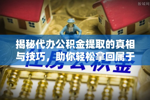 攀枝花揭秘代办公积金提取的真相与技巧，助你轻松拿回属于你的钱