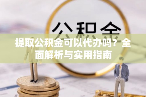攀枝花提取公积金可以代办吗？全面解析与实用指南
