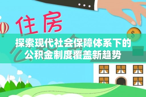 攀枝花探索现代社会保障体系下的公积金制度覆盖新趋势