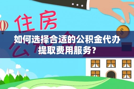 攀枝花如何选择合适的公积金代办提取费用服务？